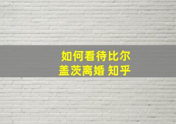 如何看待比尔盖茨离婚 知乎